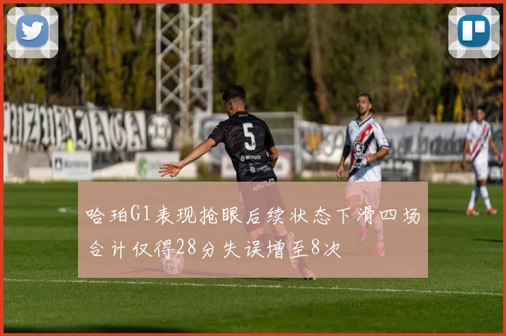 哈珀G1表现抢眼后续状态下滑四场合计仅得28分失误增至8次