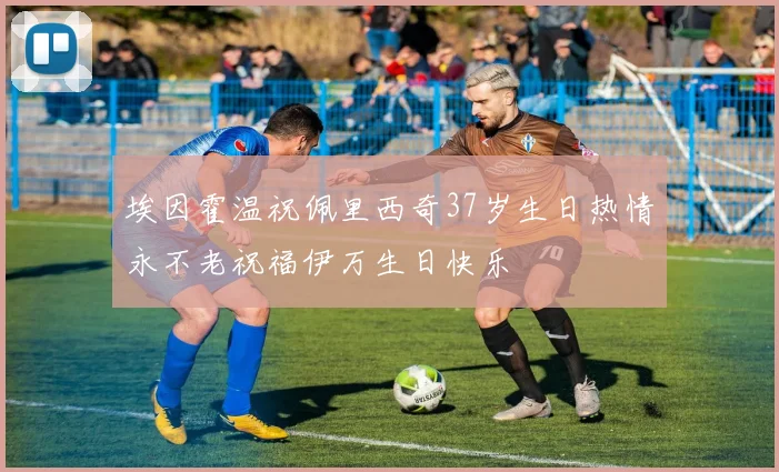埃因霍温祝佩里西奇37岁生日热情永不老祝福伊万生日快乐
