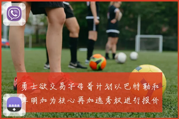勇士欲交易字母哥计划以巴特勒和库明加为核心再加选秀权进行报价