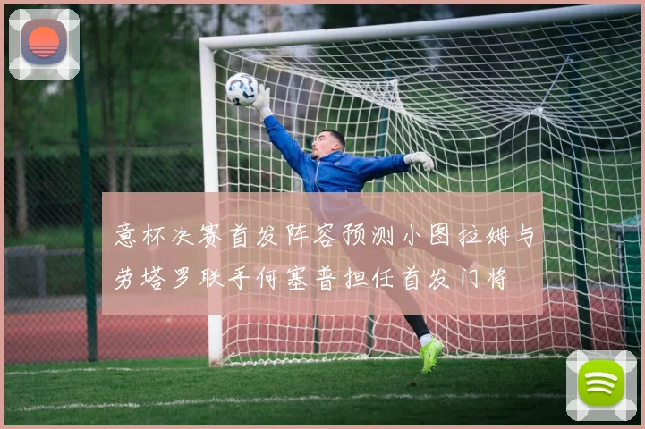 意杯决赛首发阵容预测小图拉姆与劳塔罗联手何塞普担任首发门将