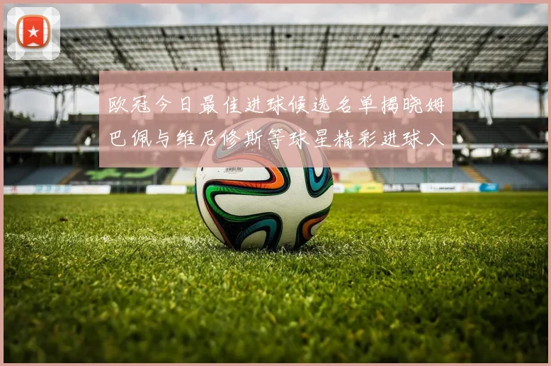 欧冠今日最佳进球候选名单揭晓姆巴佩与维尼修斯等球星精彩进球入围