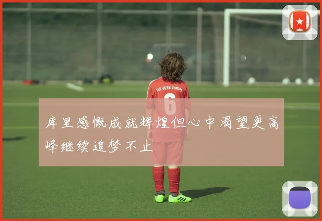 库里感慨成就辉煌但心中渴望更高峰继续追梦不止