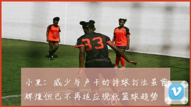 小里：威少与卢卡的持球打法虽曾辉煌但已不再适应现代篮球趋势
