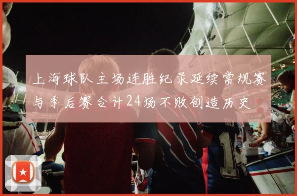 上海球队主场连胜纪录延续常规赛与季后赛合计24场不败创造历史