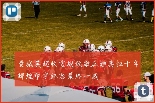 曼城英超收官战致敬瓜迪奥拉十年辉煌印字纪念最终一战