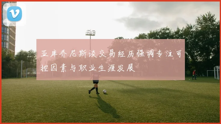 亚库乔尼斯谈交易经历强调专注可控因素与职业生涯发展