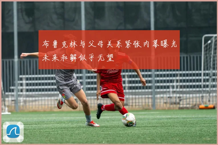 布鲁克林与父母关系紧张内幕曝光未来和解似乎无望