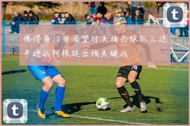 佛得角门将渴望对决梅西球队三连平迎战阿根廷出线关键战