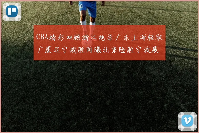 CBA精彩回顾浙江绝杀广东上海轻取广厦辽宁战胜同曦北京险胜宁波展现强队风采