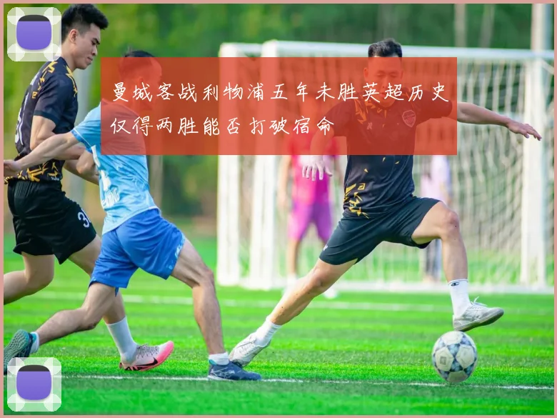 曼城客战利物浦五年未胜英超历史仅得两胜能否打破宿命