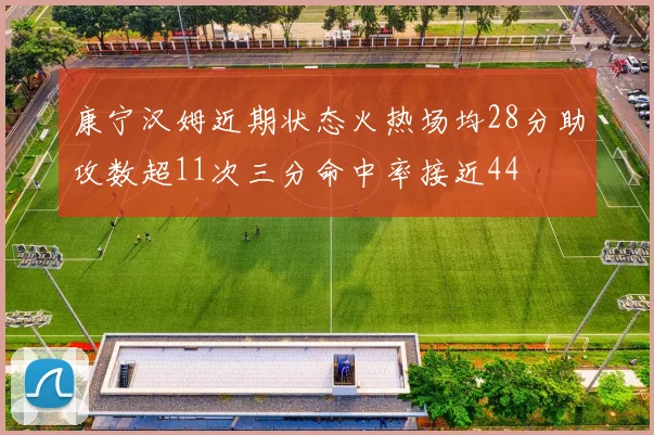 康宁汉姆近期状态火热场均28分助攻数超11次三分命中率接近44
