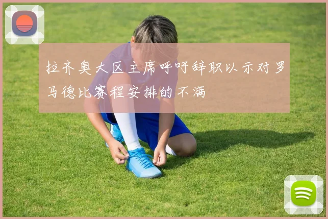 拉齐奥大区主席呼吁辞职以示对罗马德比赛程安排的不满