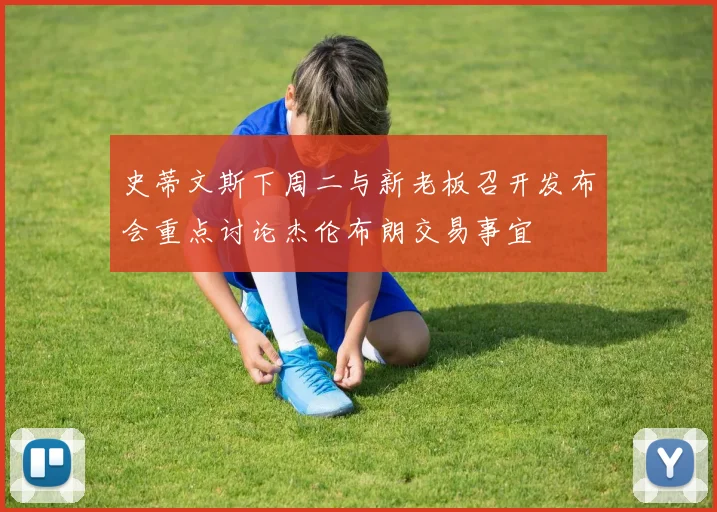 史蒂文斯下周二与新老板召开发布会重点讨论杰伦布朗交易事宜