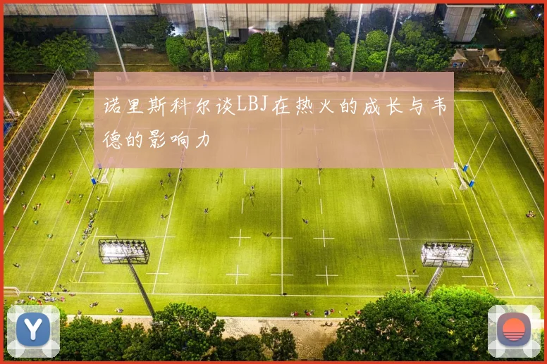 诺里斯科尔谈LBJ在热火的成长与韦德的影响力