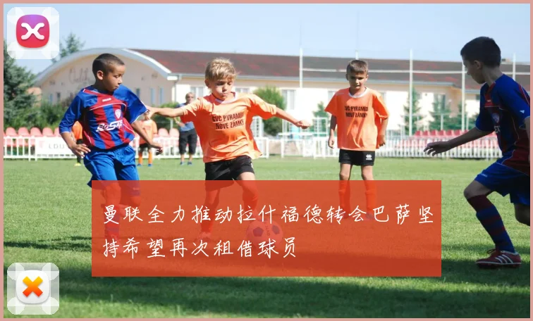 曼联全力推动拉什福德转会巴萨坚持希望再次租借球员